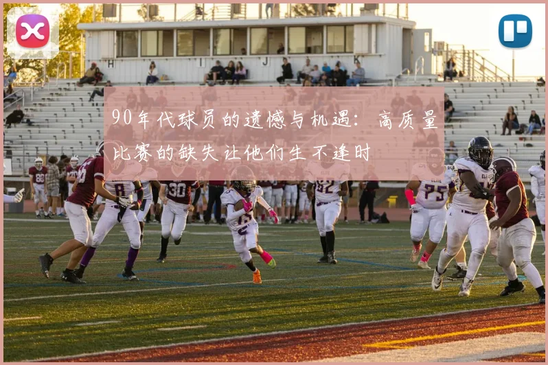 90年代球员的遗憾与机遇：高质量比赛的缺失让他们生不逢时
