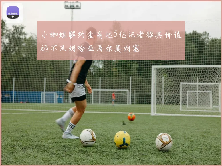 小蜘蛛解约金高达5亿记者称其价值远不及姆哈亚马尔奥利塞