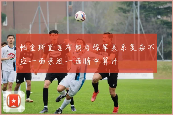 帕金斯直言布朗与绿军关系复杂不应一面亲近一面暗中算计