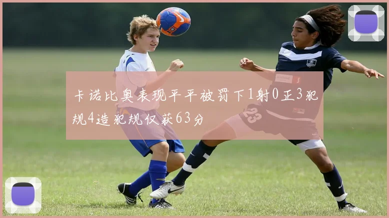 卡诺比奥表现平平被罚下1射0正3犯规4造犯规仅获63分