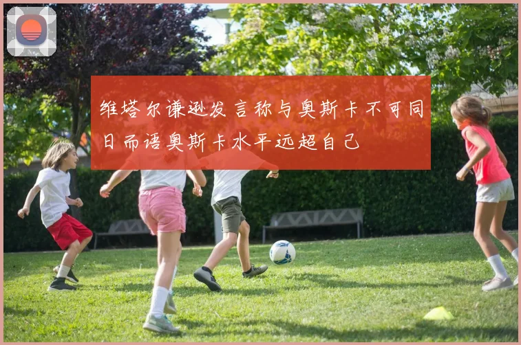 维塔尔谦逊发言称与奥斯卡不可同日而语奥斯卡水平远超自己