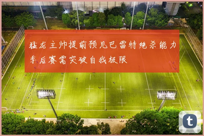 猛龙主帅提前预见巴雷特绝杀能力季后赛需突破自我极限