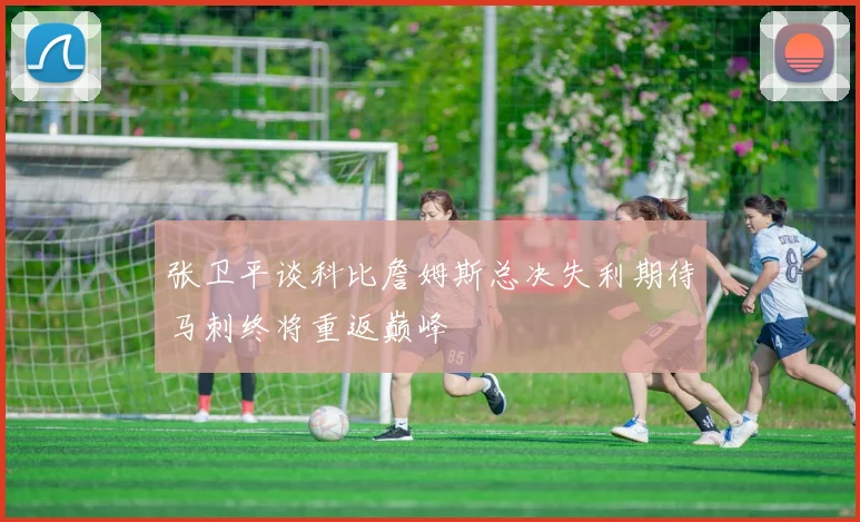 张卫平谈科比詹姆斯总决失利期待马刺终将重返巅峰