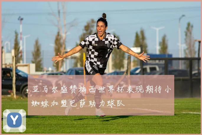 亚马尔盛赞梅西世界杯表现期待小蜘蛛加盟巴萨助力球队