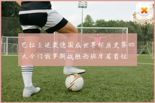 巴拉圭逆袭德国成世界杯历史第四大冷门俄罗斯战胜西班牙居首位