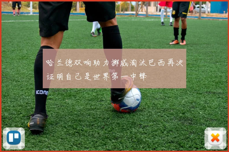 哈兰德双响助力挪威淘汰巴西再次证明自己是世界第一中锋