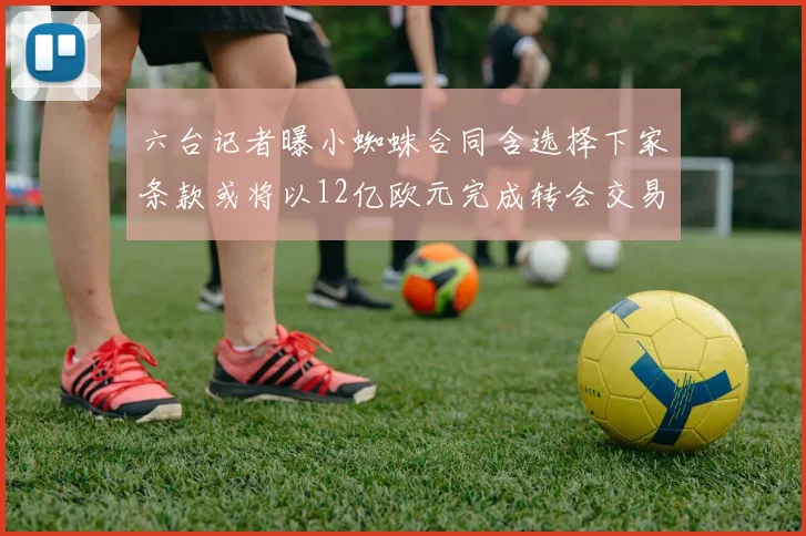 六台记者曝小蜘蛛合同含选择下家条款或将以12亿欧元完成转会交易