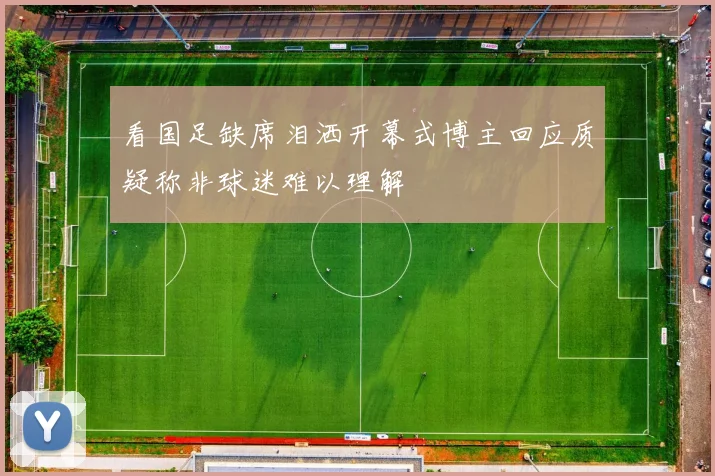 看国足缺席泪洒开幕式博主回应质疑称非球迷难以理解