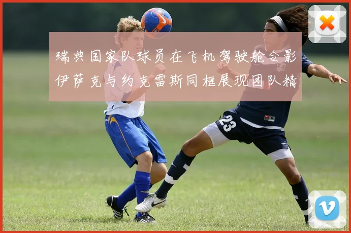 瑞典国家队球员在飞机驾驶舱合影伊萨克与约克雷斯同框展现团队精神