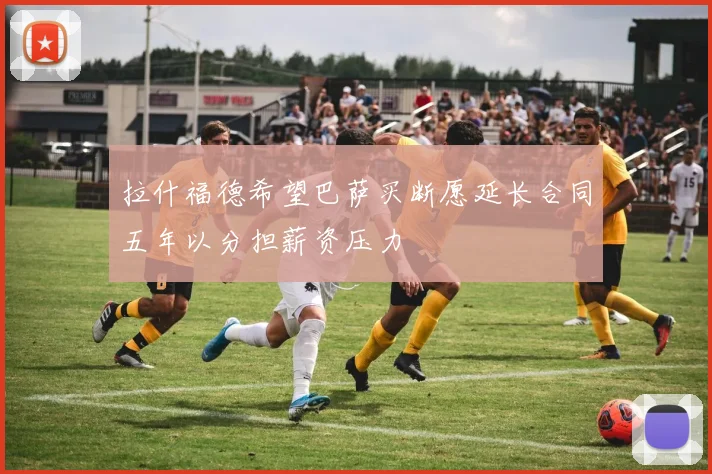 拉什福德希望巴萨买断愿延长合同五年以分担薪资压力