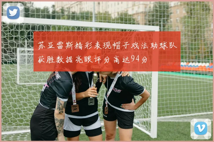 苏亚雷斯精彩表现帽子戏法助球队获胜数据亮眼评分高达94分